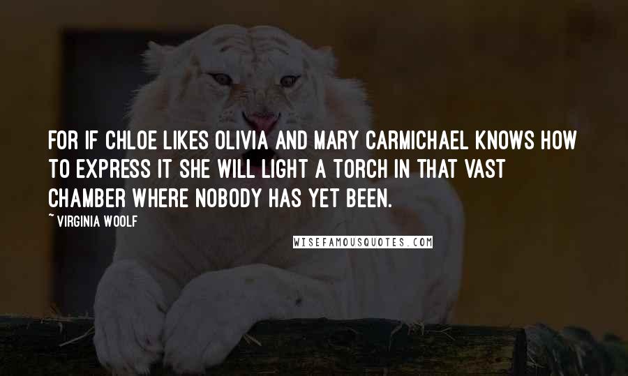 Virginia Woolf Quotes: For if Chloe likes Olivia and Mary Carmichael knows how to express it she will light a torch in that vast chamber where nobody has yet been.