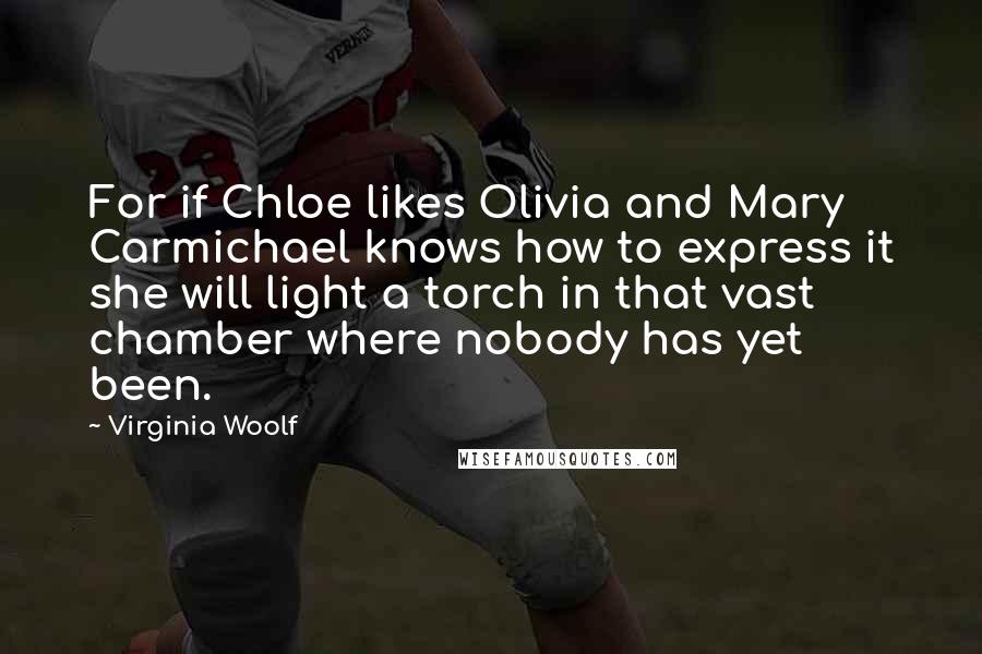 Virginia Woolf Quotes: For if Chloe likes Olivia and Mary Carmichael knows how to express it she will light a torch in that vast chamber where nobody has yet been.