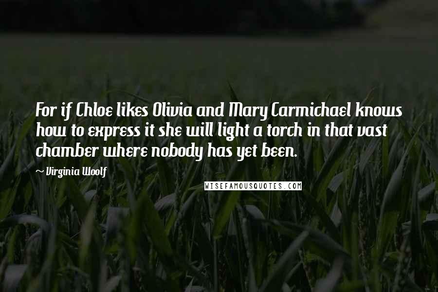 Virginia Woolf Quotes: For if Chloe likes Olivia and Mary Carmichael knows how to express it she will light a torch in that vast chamber where nobody has yet been.