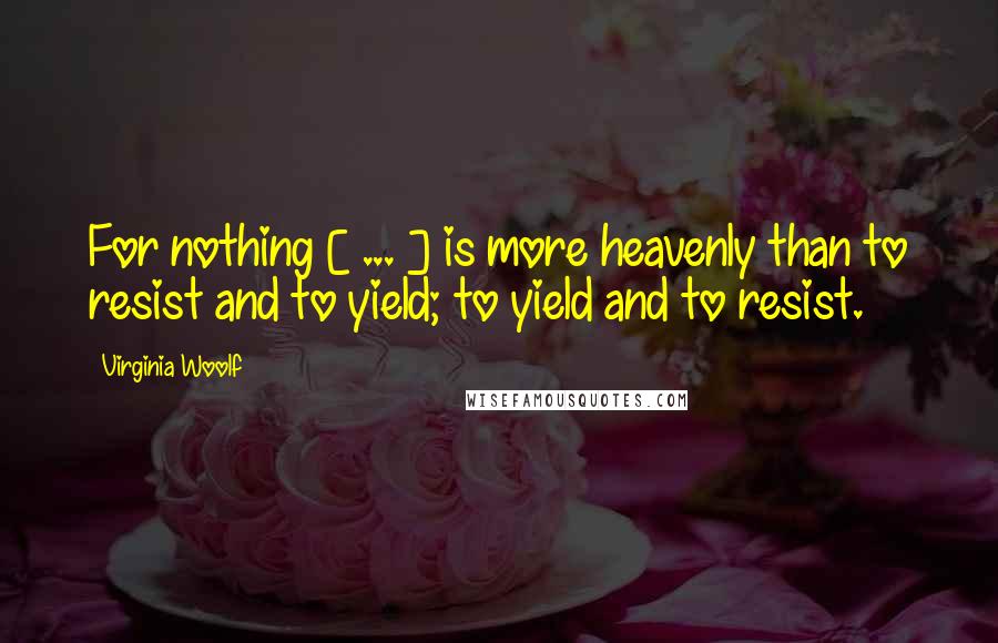 Virginia Woolf Quotes: For nothing [ ... ] is more heavenly than to resist and to yield; to yield and to resist.