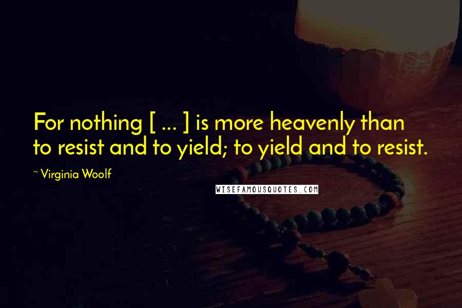 Virginia Woolf Quotes: For nothing [ ... ] is more heavenly than to resist and to yield; to yield and to resist.