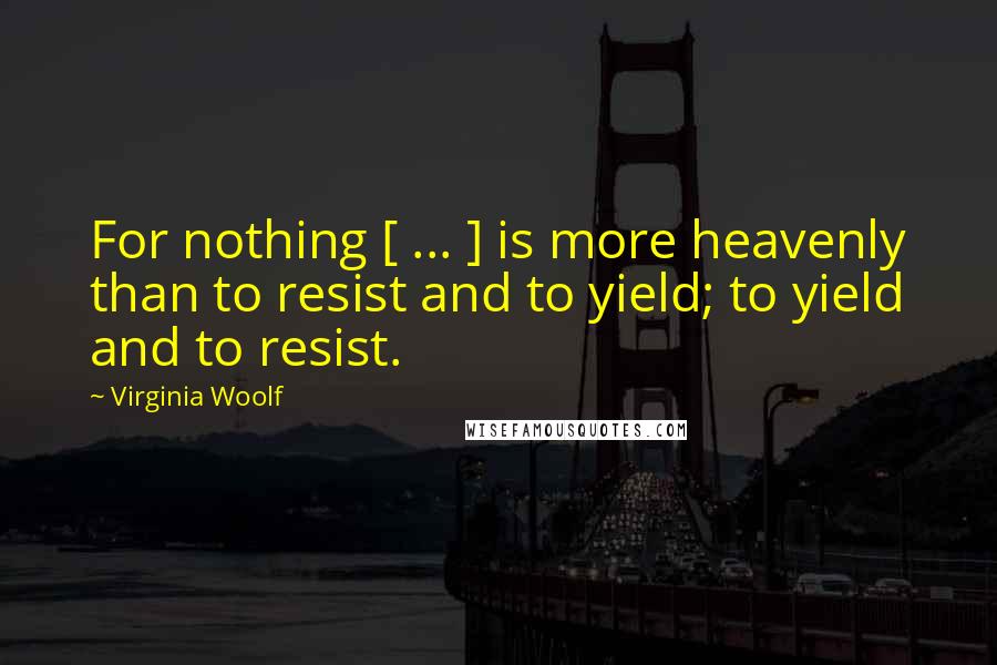 Virginia Woolf Quotes: For nothing [ ... ] is more heavenly than to resist and to yield; to yield and to resist.