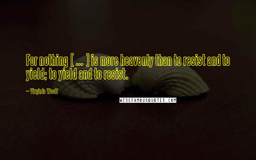 Virginia Woolf Quotes: For nothing [ ... ] is more heavenly than to resist and to yield; to yield and to resist.