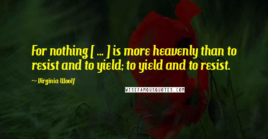 Virginia Woolf Quotes: For nothing [ ... ] is more heavenly than to resist and to yield; to yield and to resist.