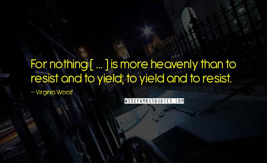 Virginia Woolf Quotes: For nothing [ ... ] is more heavenly than to resist and to yield; to yield and to resist.