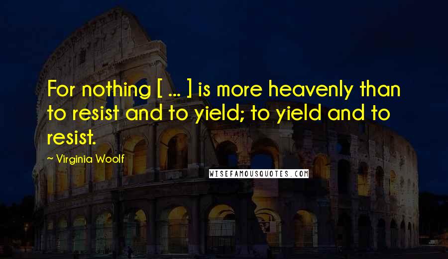 Virginia Woolf Quotes: For nothing [ ... ] is more heavenly than to resist and to yield; to yield and to resist.