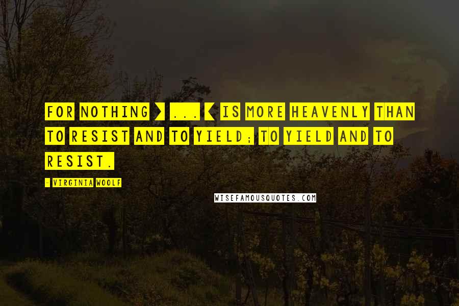 Virginia Woolf Quotes: For nothing [ ... ] is more heavenly than to resist and to yield; to yield and to resist.