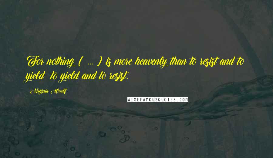 Virginia Woolf Quotes: For nothing [ ... ] is more heavenly than to resist and to yield; to yield and to resist.