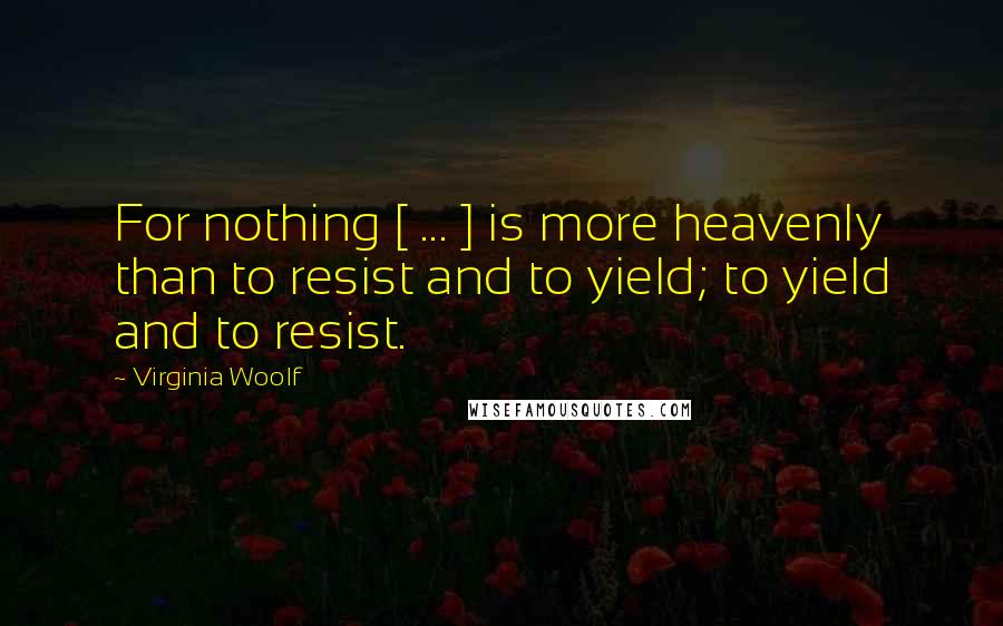 Virginia Woolf Quotes: For nothing [ ... ] is more heavenly than to resist and to yield; to yield and to resist.