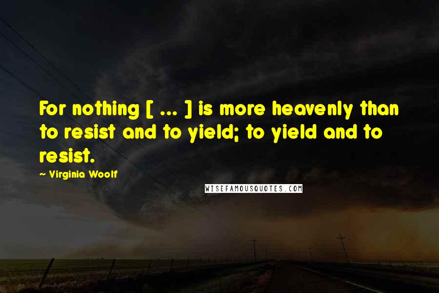 Virginia Woolf Quotes: For nothing [ ... ] is more heavenly than to resist and to yield; to yield and to resist.