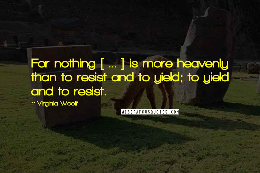 Virginia Woolf Quotes: For nothing [ ... ] is more heavenly than to resist and to yield; to yield and to resist.