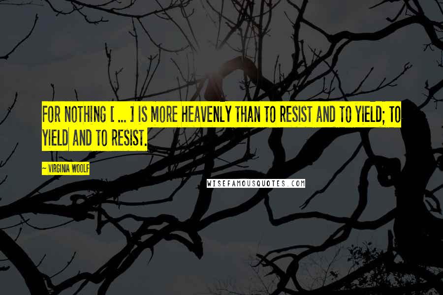 Virginia Woolf Quotes: For nothing [ ... ] is more heavenly than to resist and to yield; to yield and to resist.