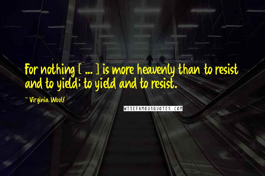 Virginia Woolf Quotes: For nothing [ ... ] is more heavenly than to resist and to yield; to yield and to resist.