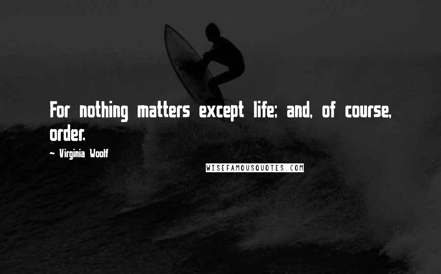 Virginia Woolf Quotes: For nothing matters except life; and, of course, order.