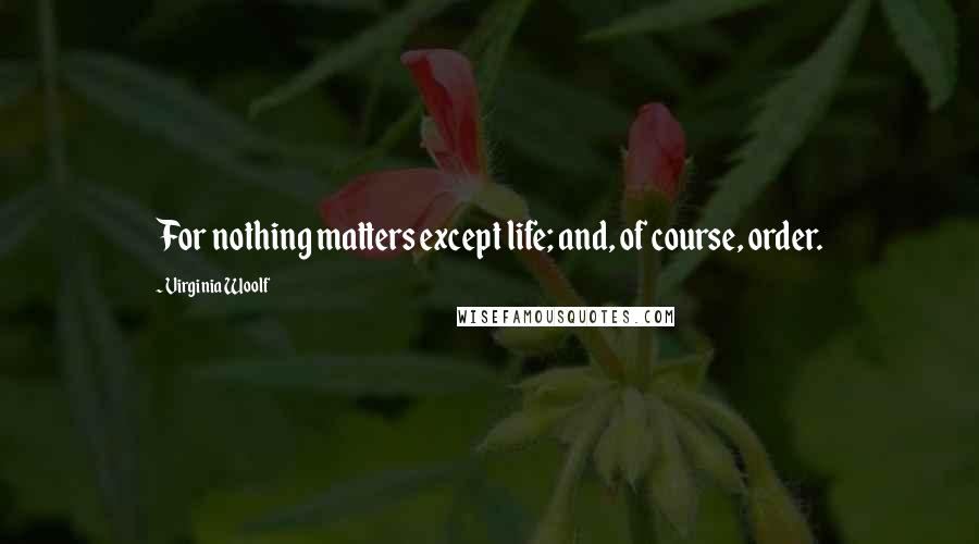 Virginia Woolf Quotes: For nothing matters except life; and, of course, order.