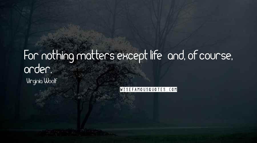 Virginia Woolf Quotes: For nothing matters except life; and, of course, order.