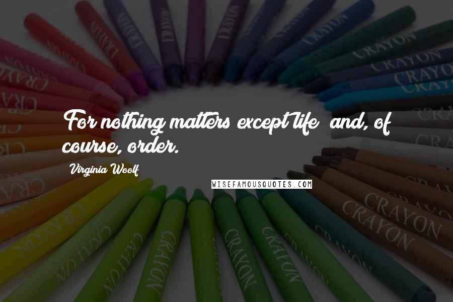 Virginia Woolf Quotes: For nothing matters except life; and, of course, order.