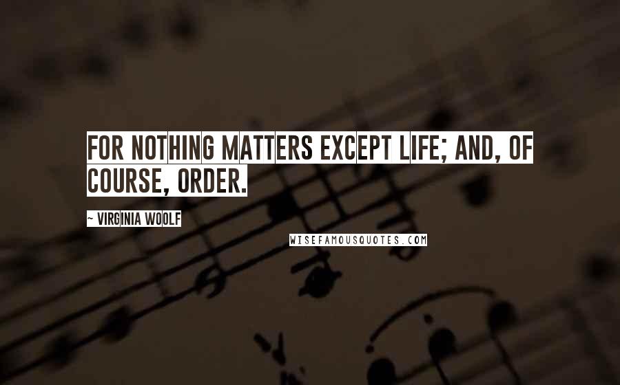 Virginia Woolf Quotes: For nothing matters except life; and, of course, order.