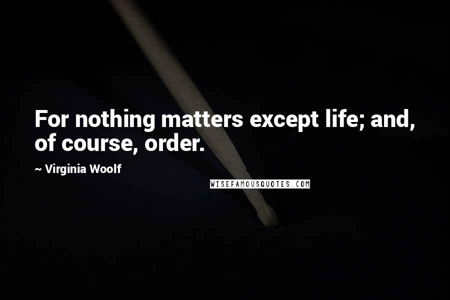 Virginia Woolf Quotes: For nothing matters except life; and, of course, order.