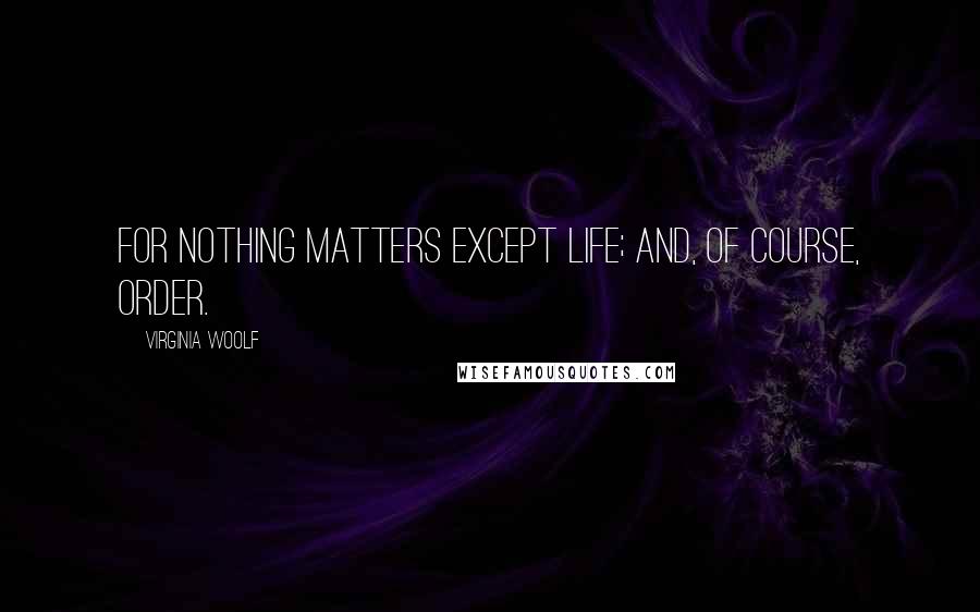 Virginia Woolf Quotes: For nothing matters except life; and, of course, order.