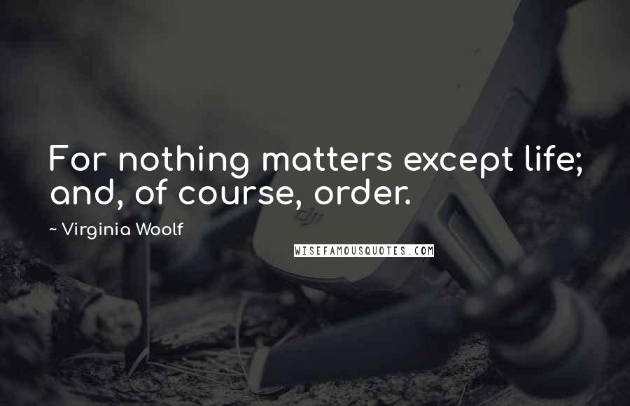 Virginia Woolf Quotes: For nothing matters except life; and, of course, order.