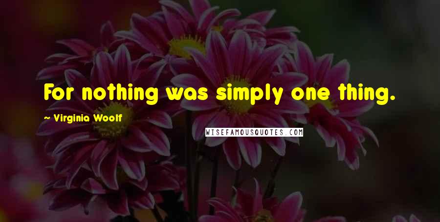 Virginia Woolf Quotes: For nothing was simply one thing.