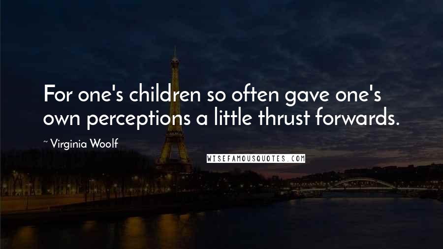 Virginia Woolf Quotes: For one's children so often gave one's own perceptions a little thrust forwards.