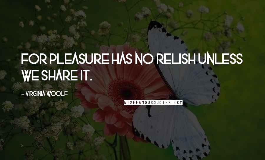 Virginia Woolf Quotes: For pleasure has no relish unless we share it.