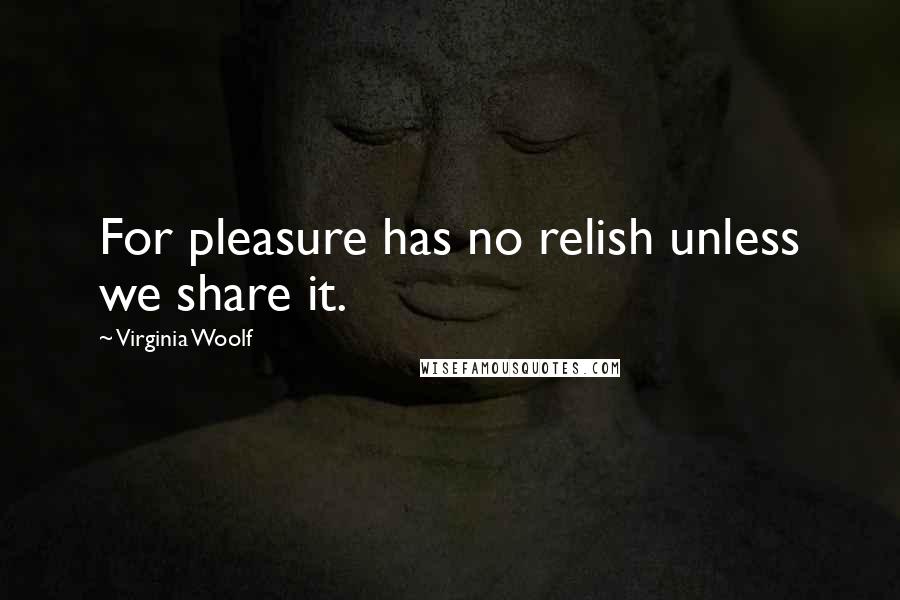 Virginia Woolf Quotes: For pleasure has no relish unless we share it.