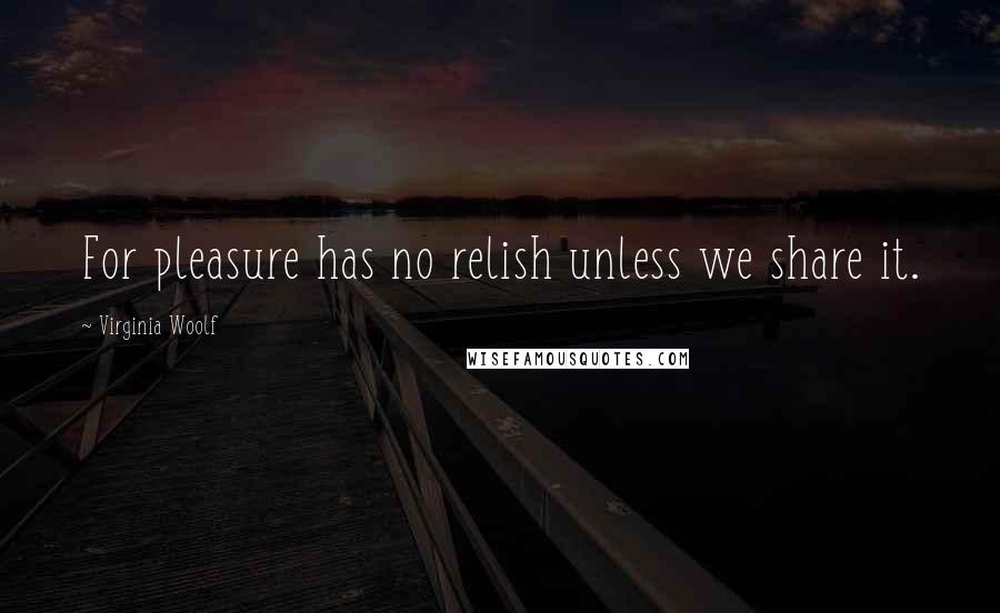 Virginia Woolf Quotes: For pleasure has no relish unless we share it.