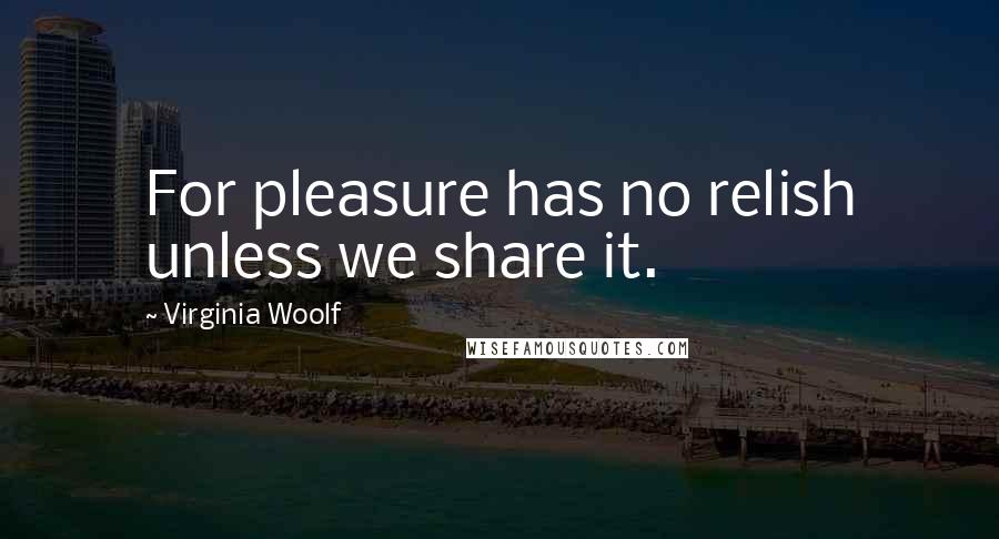 Virginia Woolf Quotes: For pleasure has no relish unless we share it.