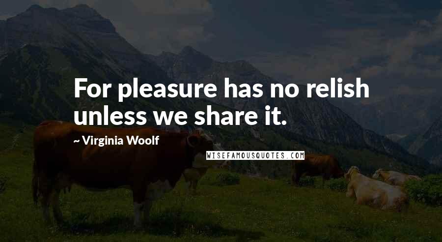 Virginia Woolf Quotes: For pleasure has no relish unless we share it.