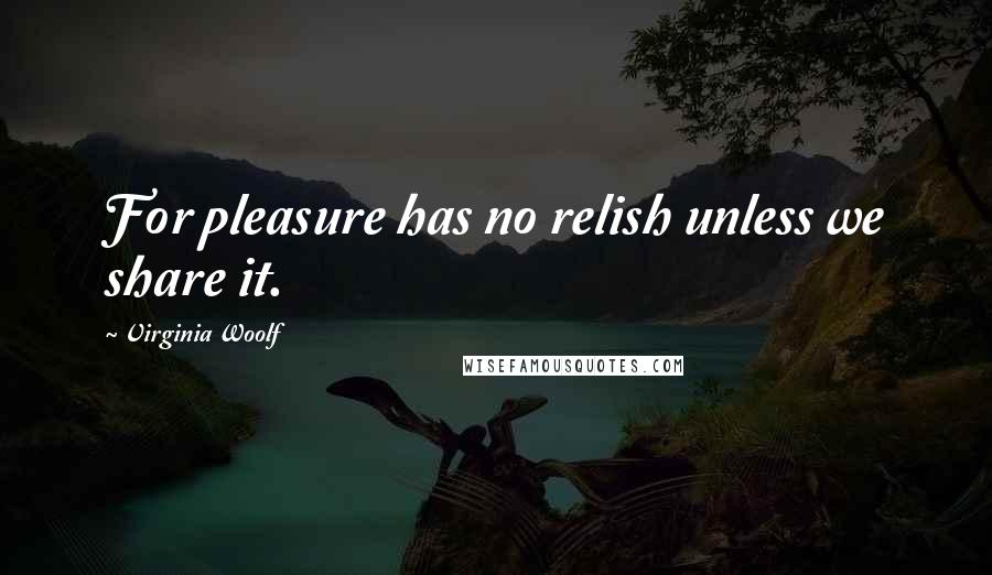 Virginia Woolf Quotes: For pleasure has no relish unless we share it.