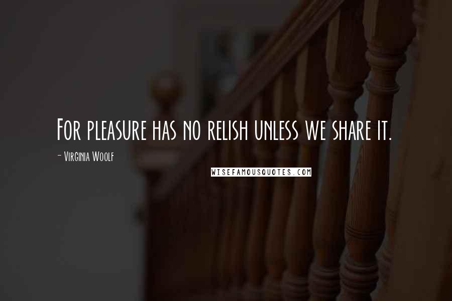 Virginia Woolf Quotes: For pleasure has no relish unless we share it.