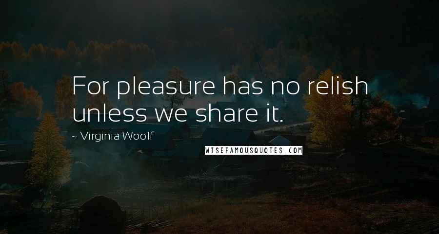 Virginia Woolf Quotes: For pleasure has no relish unless we share it.