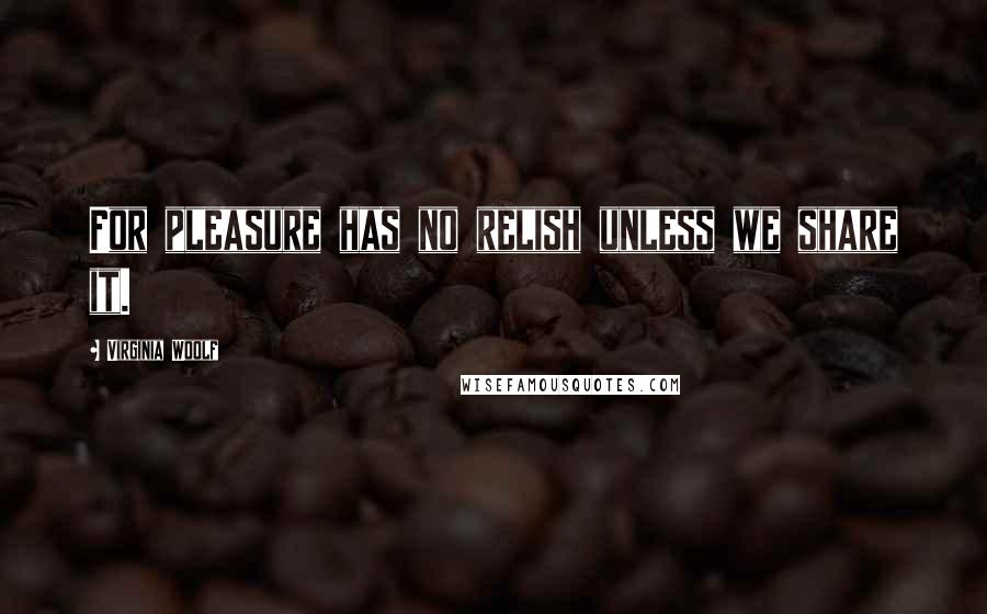 Virginia Woolf Quotes: For pleasure has no relish unless we share it.