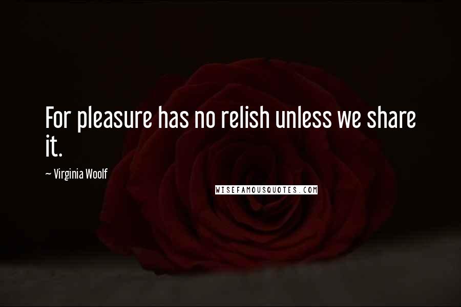 Virginia Woolf Quotes: For pleasure has no relish unless we share it.