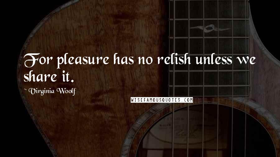 Virginia Woolf Quotes: For pleasure has no relish unless we share it.