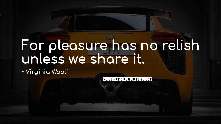 Virginia Woolf Quotes: For pleasure has no relish unless we share it.