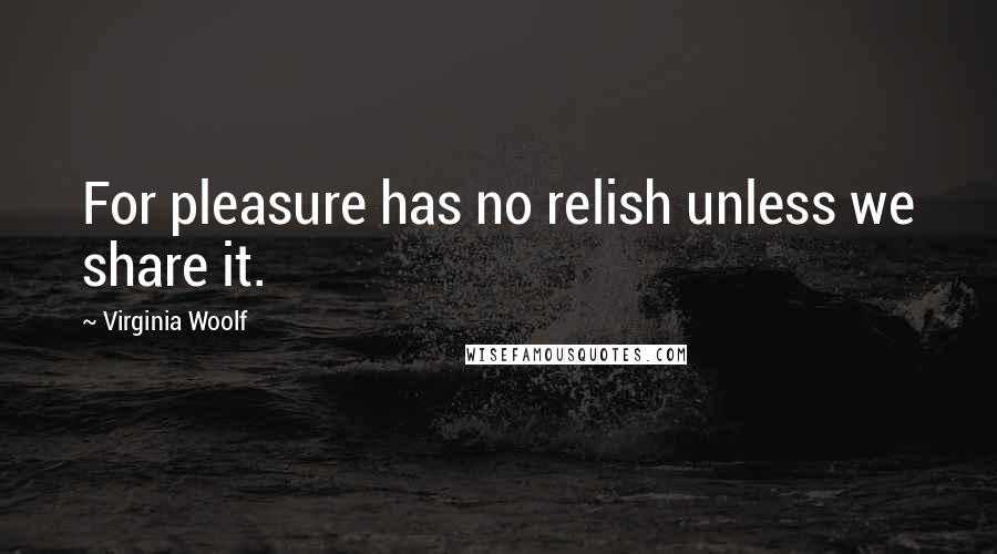 Virginia Woolf Quotes: For pleasure has no relish unless we share it.