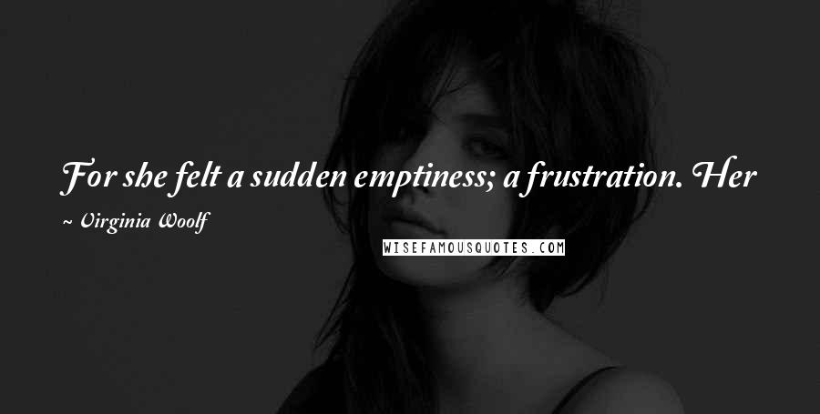 Virginia Woolf Quotes: For she felt a sudden emptiness; a frustration. Her feeling had come too late; there it was ready; but he no longer needed it.