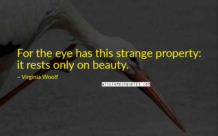 Virginia Woolf Quotes: For the eye has this strange property: it rests only on beauty.