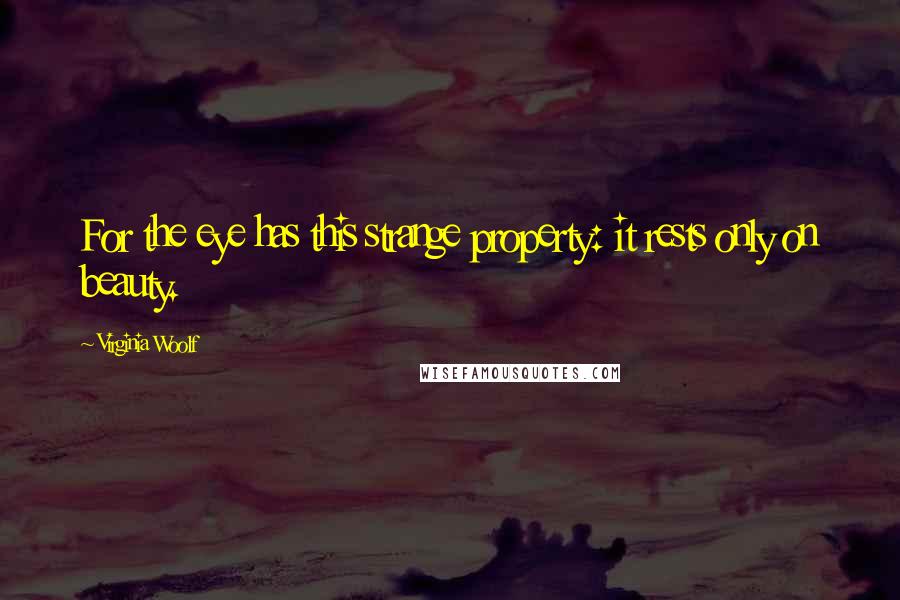 Virginia Woolf Quotes: For the eye has this strange property: it rests only on beauty.