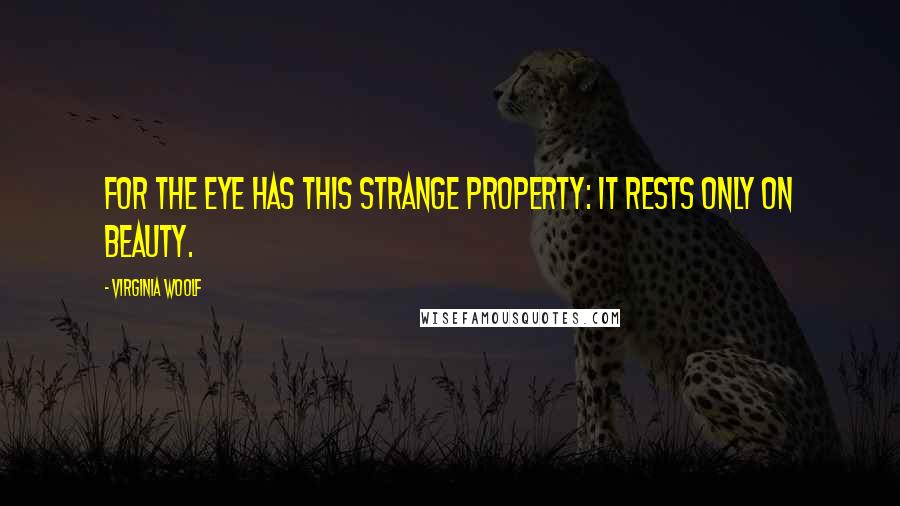 Virginia Woolf Quotes: For the eye has this strange property: it rests only on beauty.