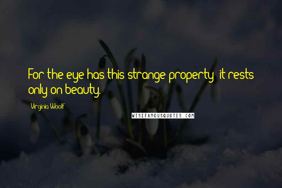 Virginia Woolf Quotes: For the eye has this strange property: it rests only on beauty.