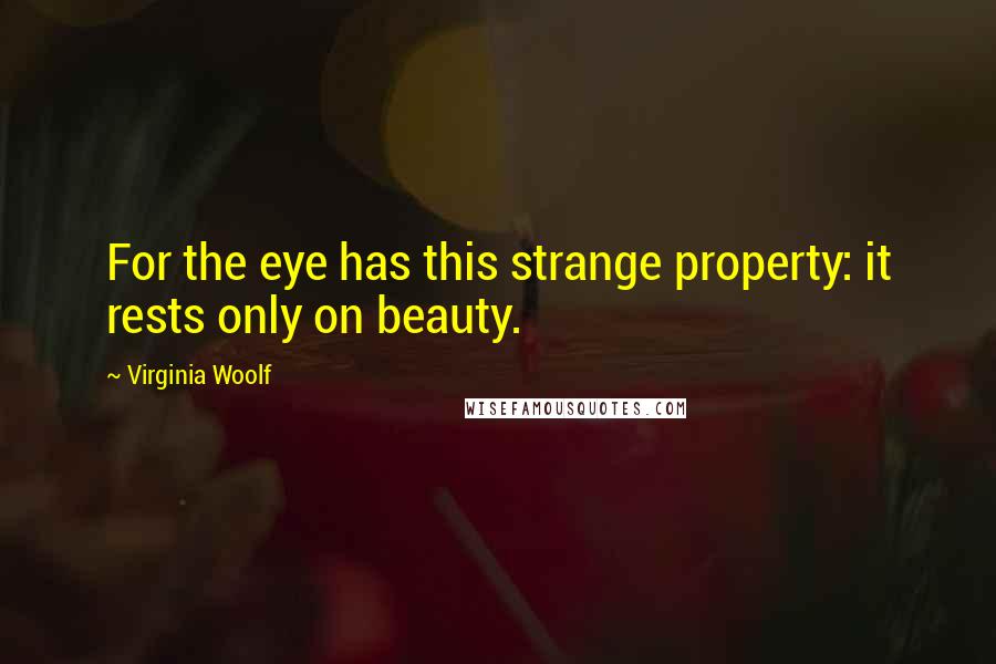 Virginia Woolf Quotes: For the eye has this strange property: it rests only on beauty.