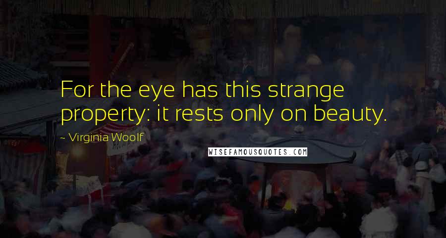 Virginia Woolf Quotes: For the eye has this strange property: it rests only on beauty.