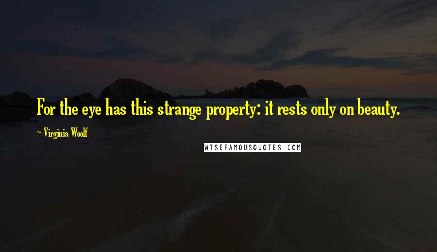 Virginia Woolf Quotes: For the eye has this strange property: it rests only on beauty.