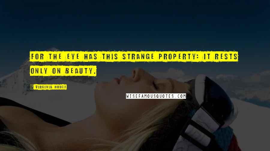 Virginia Woolf Quotes: For the eye has this strange property: it rests only on beauty.