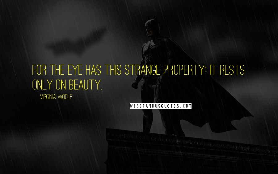 Virginia Woolf Quotes: For the eye has this strange property: it rests only on beauty.